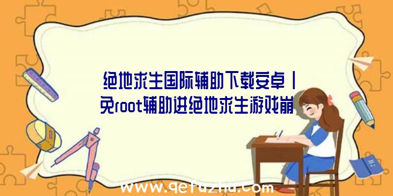 「绝地求生国际辅助下载安卓」|免root辅助进绝地求生游戏崩溃